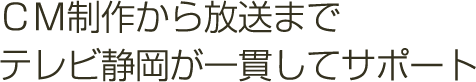 CM制作から放送までテレビ静岡が一貫してサポート