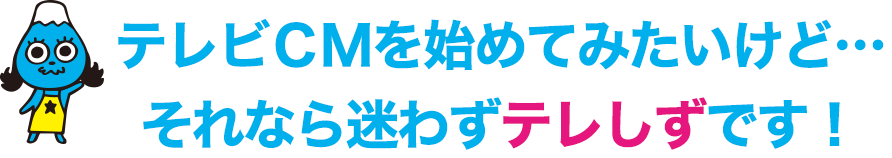 テレビCMを始めてみたいけど…それなら迷わずテレしずです!